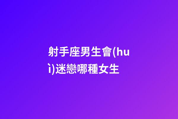 射手座男生會(huì)迷戀哪種女生-第1張-星座運(yùn)勢(shì)-玄機(jī)派