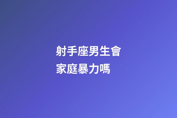 射手座男生會家庭暴力嗎-第1張-星座運勢-玄機派