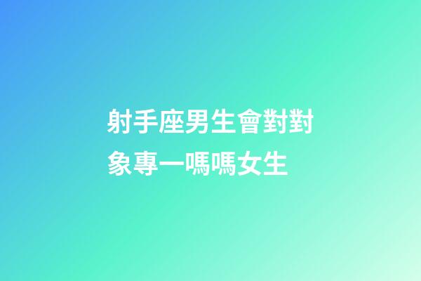 射手座男生會對對象專一嗎嗎女生-第1張-星座運勢-玄機派