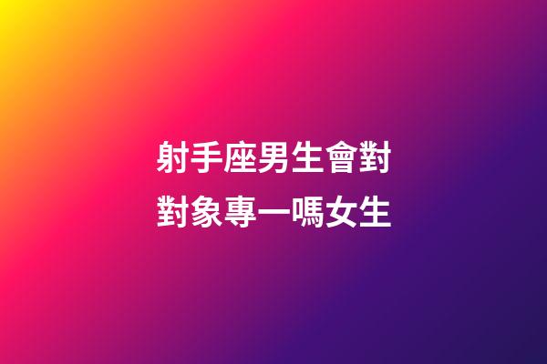 射手座男生會對對象專一嗎女生-第1張-星座運勢-玄機派
