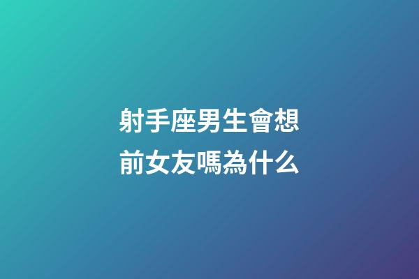 射手座男生會想前女友嗎為什么-第1張-星座運勢-玄機派