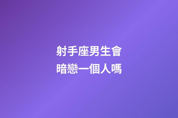 射手座男生會暗戀一個人嗎-第1張-星座運勢-玄機派