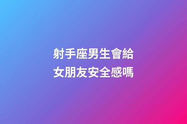 射手座男生會給女朋友安全感嗎-第1張-星座運勢-玄機派