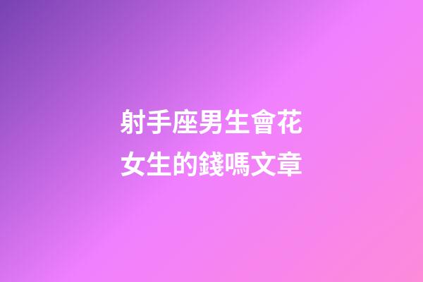 射手座男生會花女生的錢嗎文章