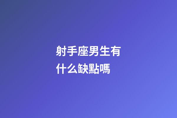 射手座男生有什么缺點嗎-第1張-星座運勢-玄機派