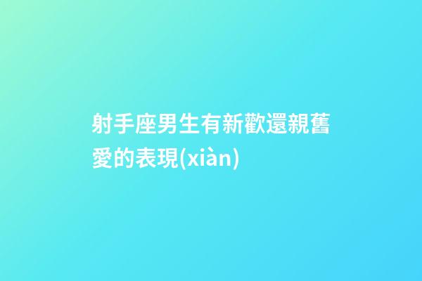 射手座男生有新歡還親舊愛的表現(xiàn)-第1張-星座運勢-玄機派