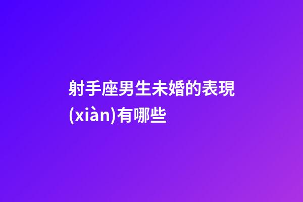 射手座男生未婚的表現(xiàn)有哪些-第1張-星座運(yùn)勢-玄機(jī)派