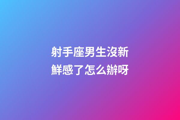 射手座男生沒新鮮感了怎么辦呀-第1張-星座運勢-玄機派
