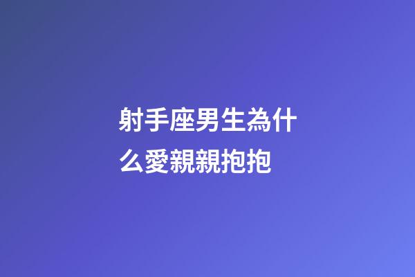 射手座男生為什么愛親親抱抱-第1張-星座運勢-玄機派