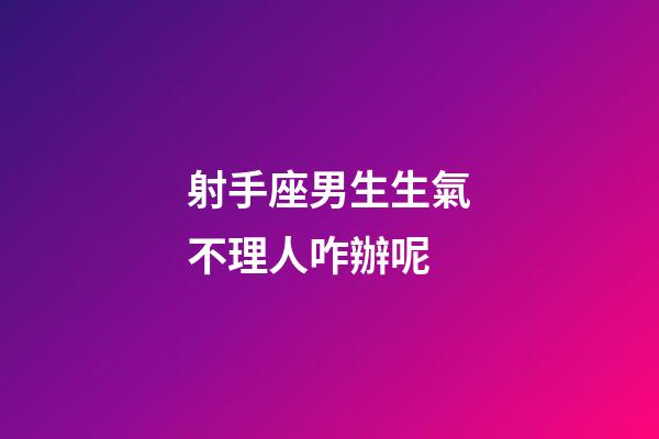 射手座男生生氣不理人咋辦呢-第1張-星座運勢-玄機派