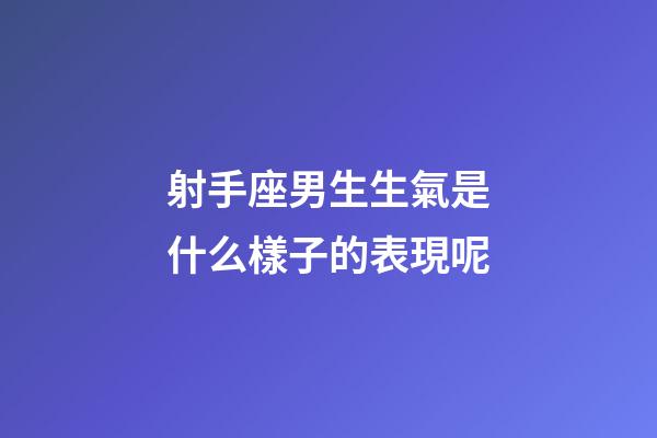 射手座男生生氣是什么樣子的表現呢-第1張-星座運勢-玄機派