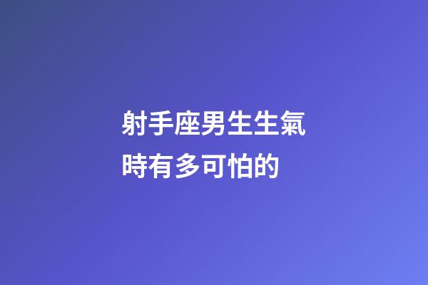 射手座男生生氣時有多可怕的-第1張-星座運勢-玄機派