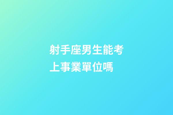 射手座男生能考上事業單位嗎-第1張-星座運勢-玄機派