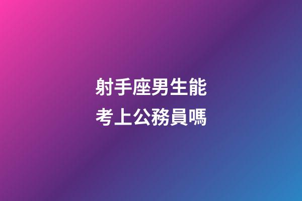 射手座男生能考上公務員嗎-第1張-星座運勢-玄機派