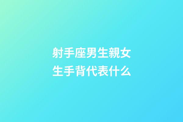 射手座男生親女生手背代表什么-第1張-星座運勢-玄機派