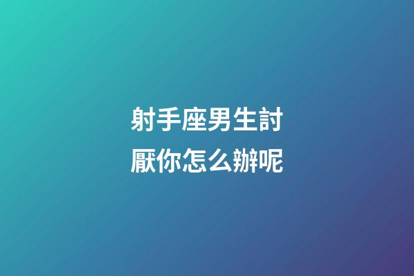 射手座男生討厭你怎么辦呢-第1張-星座運勢-玄機派