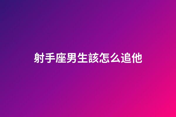 射手座男生該怎么追他-第1張-星座運勢-玄機派