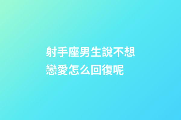 射手座男生說不想戀愛怎么回復呢-第1張-星座運勢-玄機派