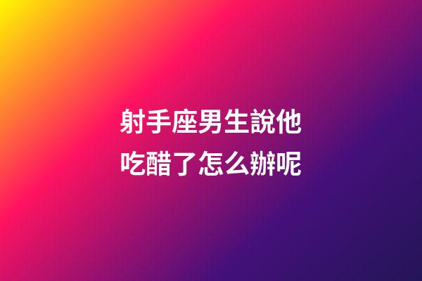 射手座男生說他吃醋了怎么辦呢-第1張-星座運勢-玄機派