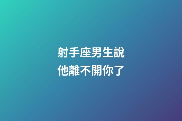 射手座男生說他離不開你了-第1張-星座運勢-玄機派