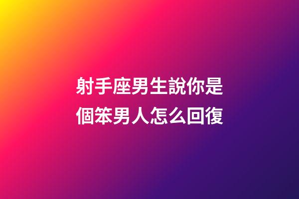 射手座男生說你是個笨男人怎么回復-第1張-星座運勢-玄機派