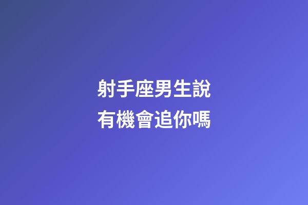 射手座男生說有機會追你嗎-第1張-星座運勢-玄機派