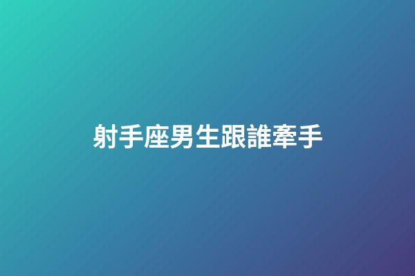 射手座男生跟誰牽手-第1張-星座運勢-玄機派