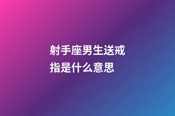 射手座男生送戒指是什么意思-第1張-星座運勢-玄機派