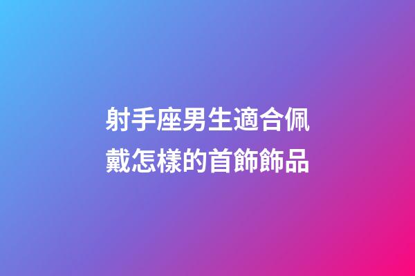 射手座男生適合佩戴怎樣的首飾飾品-第1張-星座運勢-玄機派