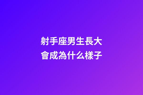 射手座男生長大會成為什么樣子-第1張-星座運勢-玄機派