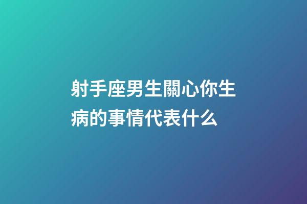 射手座男生關心你生病的事情代表什么-第1張-星座運勢-玄機派