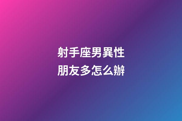 射手座男異性朋友多怎么辦-第1張-星座運勢-玄機派