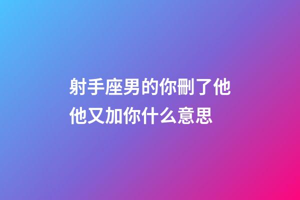 射手座男的你刪了他他又加你什么意思-第1張-星座運勢-玄機派