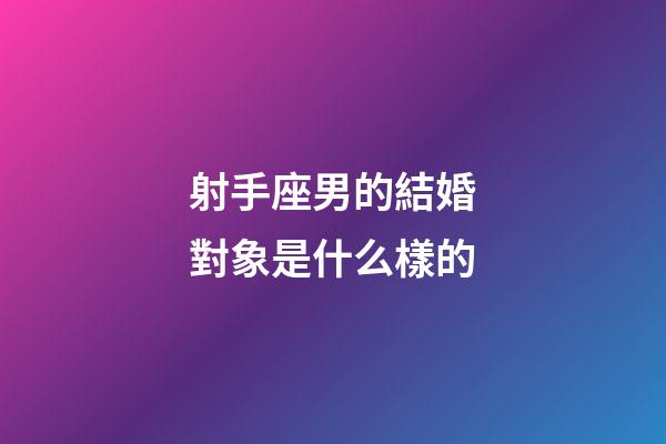 射手座男的結婚對象是什么樣的-第1張-星座運勢-玄機派