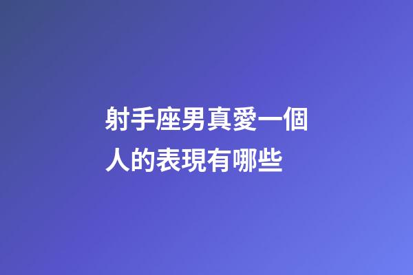 射手座男真愛一個人的表現有哪些-第1張-星座運勢-玄機派