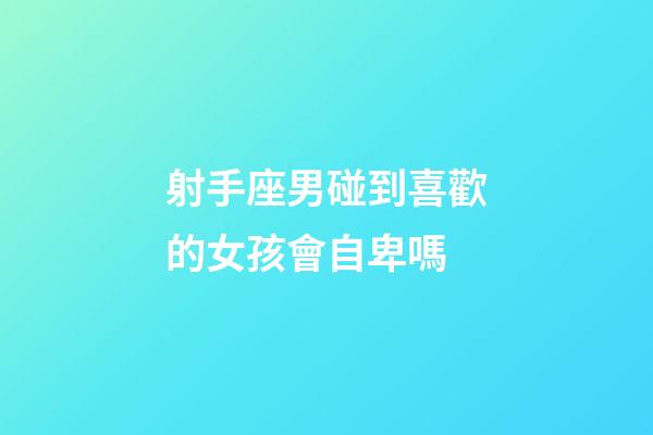 射手座男碰到喜歡的女孩會自卑嗎-第1張-星座運勢-玄機派