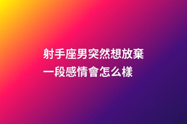 射手座男突然想放棄一段感情會怎么樣-第1張-星座運勢-玄機派