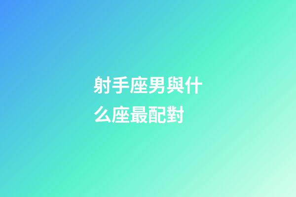 射手座男與什么座最配對-第1張-星座運勢-玄機派