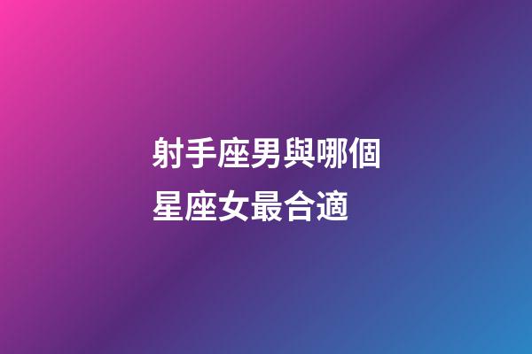 射手座男與哪個星座女最合適-第1張-星座運勢-玄機派