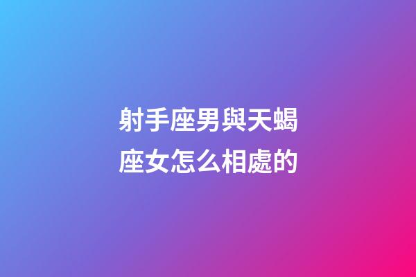 射手座男與天蝎座女怎么相處的-第1張-星座運勢-玄機派