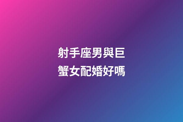 射手座男與巨蟹女配婚好嗎-第1張-星座運勢-玄機派