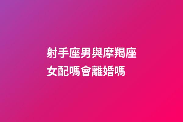 射手座男與摩羯座女配嗎會離婚嗎-第1張-星座運勢-玄機派
