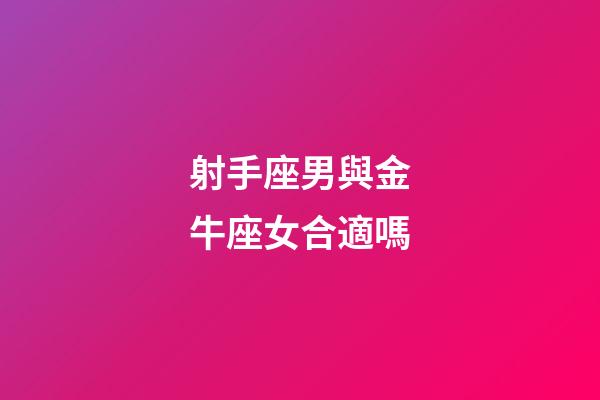 射手座男與金牛座女合適嗎-第1張-星座運勢-玄機派