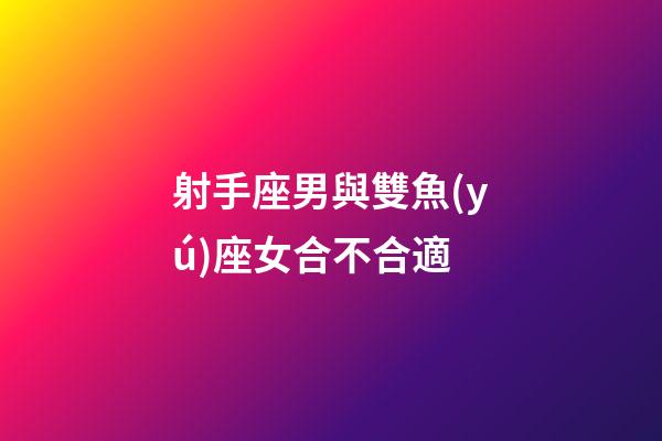 射手座男與雙魚(yú)座女合不合適-第1張-星座運(yùn)勢(shì)-玄機(jī)派