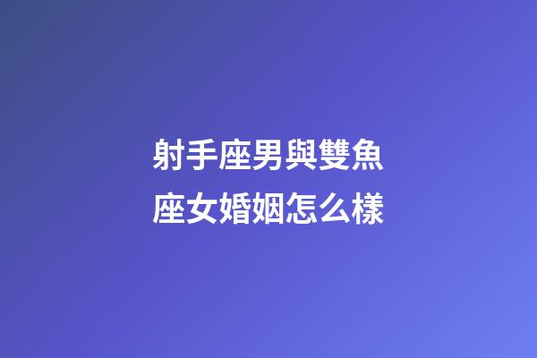 射手座男與雙魚座女婚姻怎么樣-第1張-星座運勢-玄機派