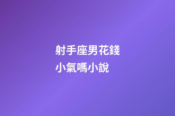 射手座男花錢小氣嗎小說-第1張-星座運勢-玄機派