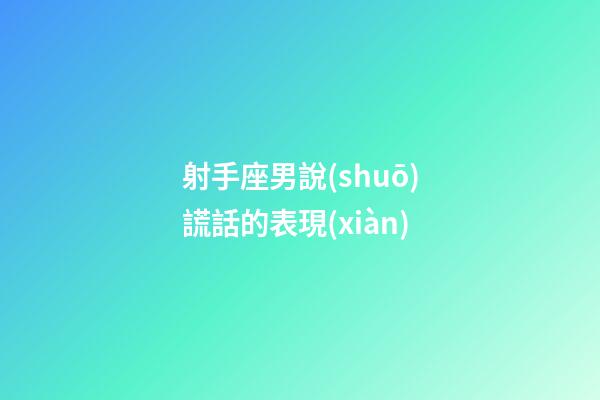 射手座男說(shuō)謊話的表現(xiàn)