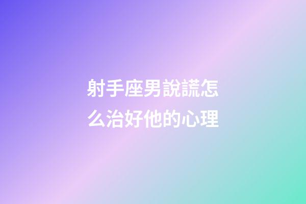 射手座男說謊怎么治好他的心理-第1張-星座運勢-玄機派