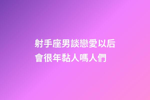 射手座男談戀愛以后會很年黏人嗎人們-第1張-星座運勢-玄機派