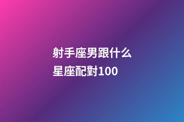 射手座男跟什么星座配對100-第1張-星座運勢-玄機派